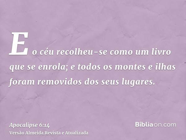 E o céu recolheu-se como um livro que se enrola; e todos os montes e ilhas foram removidos dos seus lugares.