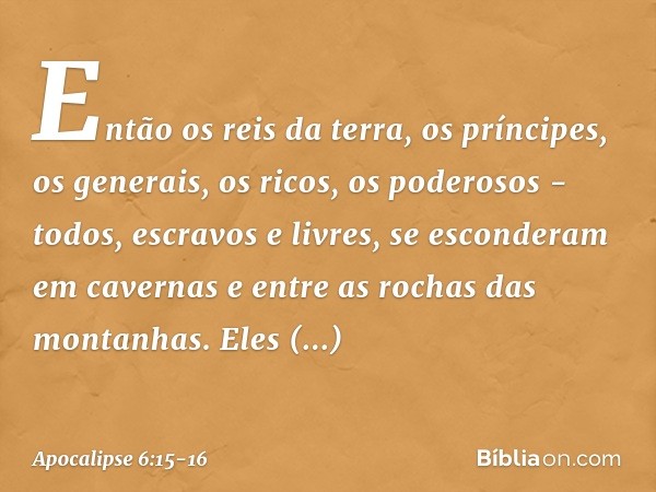 Então os reis da terra, os príncipes, os generais, os ricos, os poderosos - todos, escravos e livres, se esconderam em cavernas e entre as rochas das montanhas.