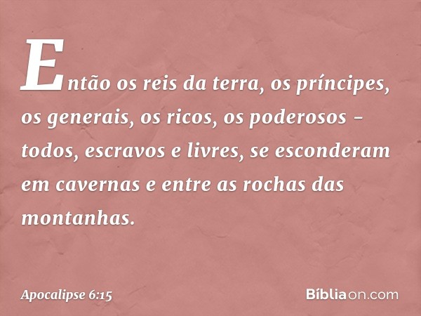 Então os reis da terra, os príncipes, os generais, os ricos, os poderosos - todos, escravos e livres, se esconderam em cavernas e entre as rochas das montanhas.