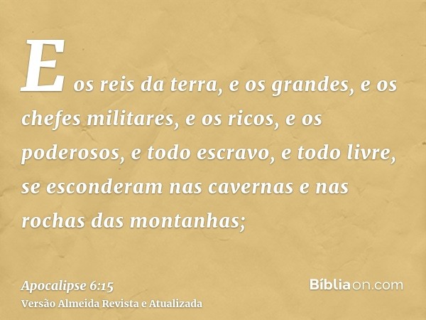 E os reis da terra, e os grandes, e os chefes militares, e os ricos, e os poderosos, e todo escravo, e todo livre, se esconderam nas cavernas e nas rochas das m