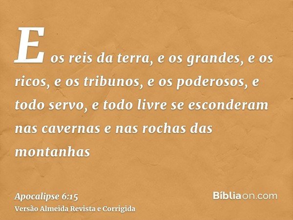 E os reis da terra, e os grandes, e os ricos, e os tribunos, e os poderosos, e todo servo, e todo livre se esconderam nas cavernas e nas rochas das montanhas