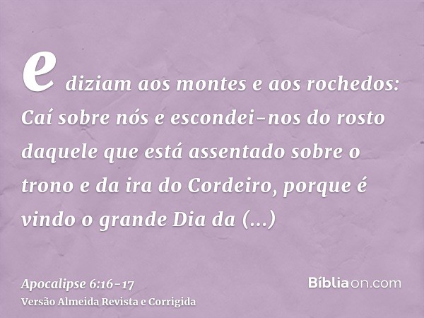 e diziam aos montes e aos rochedos: Caí sobre nós e escondei-nos do rosto daquele que está assentado sobre o trono e da ira do Cordeiro,porque é vindo o grande 