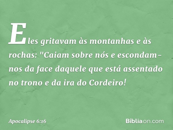 Eles gritavam às montanhas e às rochas: "Caiam sobre nós e escondam-nos da face daquele que está assentado no trono e da ira do Cordeiro! -- Apocalipse 6:16