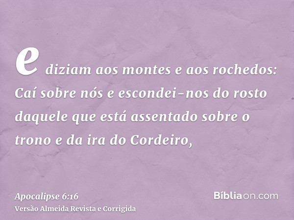 e diziam aos montes e aos rochedos: Caí sobre nós e escondei-nos do rosto daquele que está assentado sobre o trono e da ira do Cordeiro,