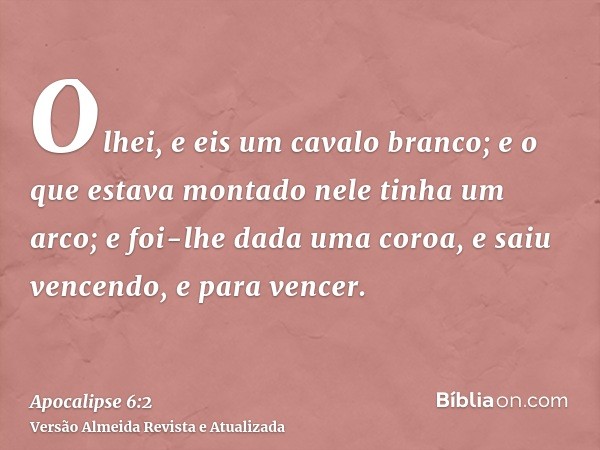 Olhei, e eis um cavalo branco; e o que estava montado nele tinha um arco; e foi-lhe dada uma coroa, e saiu vencendo, e para vencer.