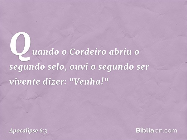 Quando o Cordeiro abriu o segundo selo, ouvi o segundo ser vivente dizer: "Venha!" -- Apocalipse 6:3