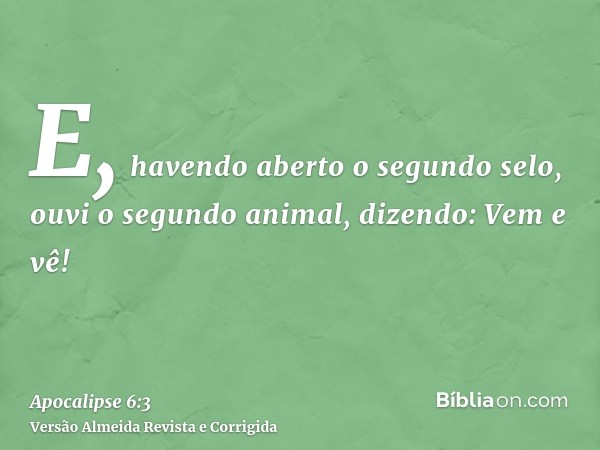 E, havendo aberto o segundo selo, ouvi o segundo animal, dizendo: Vem e vê!