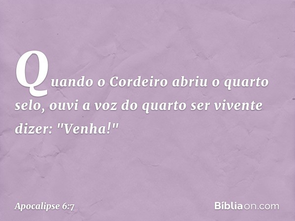 Quando o Cordeiro abriu o quarto selo, ouvi a voz do quarto ser vivente dizer: "Venha!" -- Apocalipse 6:7