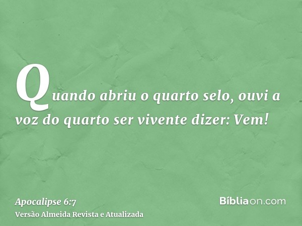 Quando abriu o quarto selo, ouvi a voz do quarto ser vivente dizer: Vem!