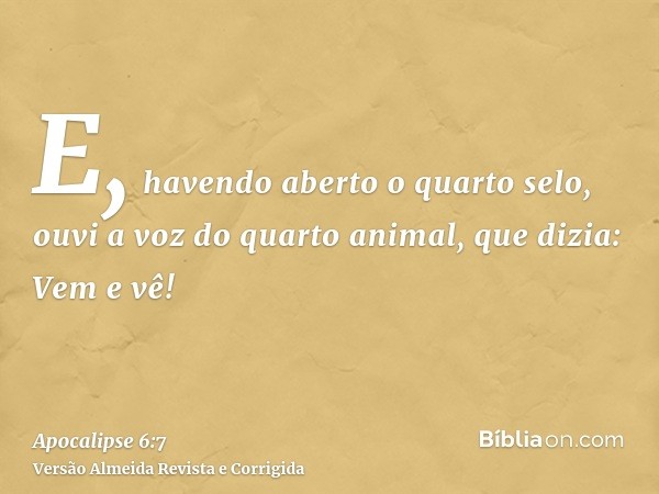 E, havendo aberto o quarto selo, ouvi a voz do quarto animal, que dizia: Vem e vê!