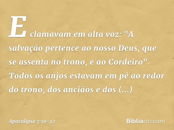 E clamavam em alta voz:
"A salvação pertence
ao nosso Deus,
que se assenta no trono,
e ao Cordeiro". Todos os anjos estavam em pé ao redor do trono, dos anciãos