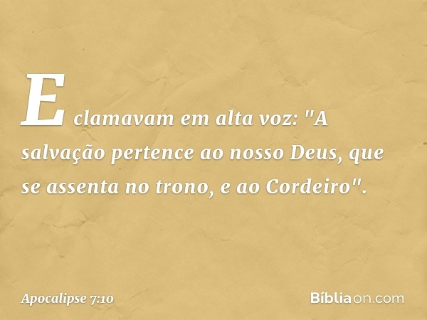 E clamavam em alta voz:
"A salvação pertence
ao nosso Deus,
que se assenta no trono,
e ao Cordeiro". -- Apocalipse 7:10