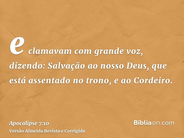 e clamavam com grande voz, dizendo: Salvação ao nosso Deus, que está assentado no trono, e ao Cordeiro.
