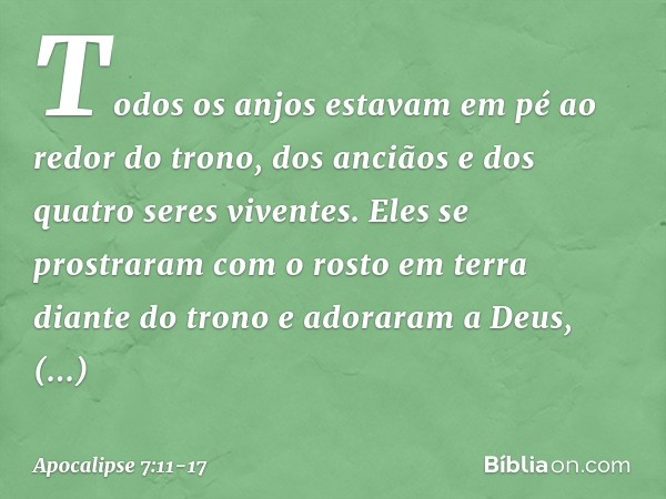 Todos os anjos estavam em pé ao redor do trono, dos anciãos e dos quatro seres viventes. Eles se prostraram com o rosto em terra diante do trono e adoraram a De