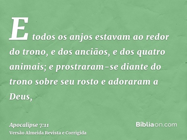 E todos os anjos estavam ao redor do trono, e dos anciãos, e dos quatro animais; e prostraram-se diante do trono sobre seu rosto e adoraram a Deus,