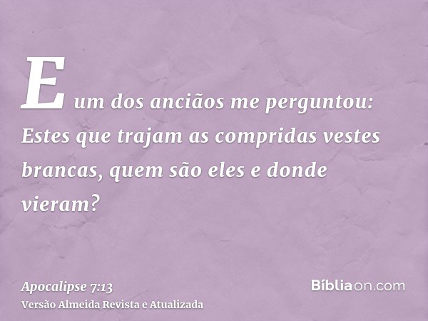 E um dos anciãos me perguntou: Estes que trajam as compridas vestes brancas, quem são eles e donde vieram?