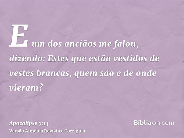 E um dos anciãos me falou, dizendo: Estes que estão vestidos de vestes brancas, quem são e de onde vieram?