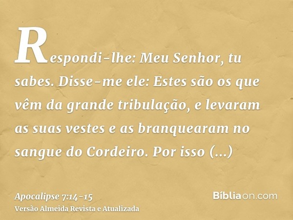 Respondi-lhe: Meu Senhor, tu sabes. Disse-me ele: Estes são os que vêm da grande tribulação, e levaram as suas vestes e as branquearam no sangue do Cordeiro.Por