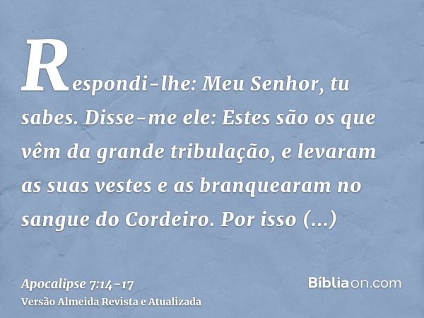 Respondi-lhe: Meu Senhor, tu sabes. Disse-me ele: Estes são os que vêm da grande tribulação, e levaram as suas vestes e as branquearam no sangue do Cordeiro.Por