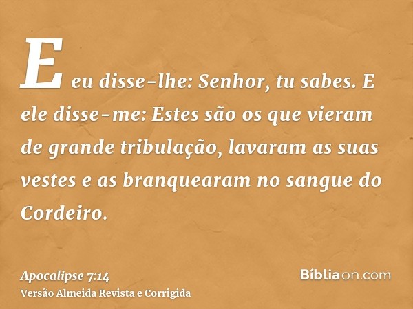 E eu disse-lhe: Senhor, tu sabes. E ele disse-me: Estes são os que vieram de grande tribulação, lavaram as suas vestes e as branquearam no sangue do Cordeiro.