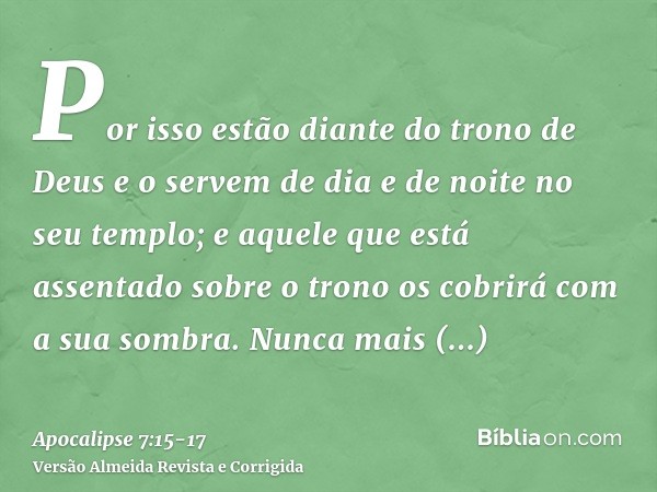 Por isso estão diante do trono de Deus e o servem de dia e de noite no seu templo; e aquele que está assentado sobre o trono os cobrirá com a sua sombra.Nunca m