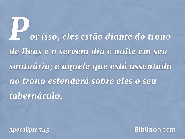 Por isso,
eles estão diante do trono
de Deus
e o servem dia e noite
em seu santuário;
e aquele que está assentado no trono
estenderá sobre eles
o seu tabernácul