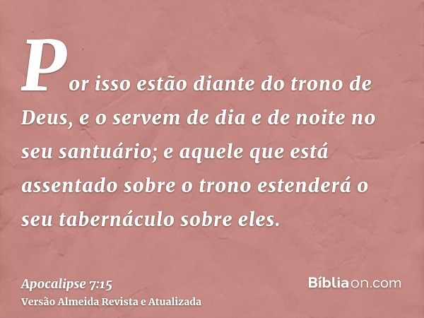 Por isso estão diante do trono de Deus, e o servem de dia e de noite no seu santuário; e aquele que está assentado sobre o trono estenderá o seu tabernáculo sob