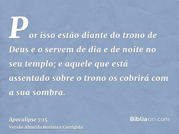 Por isso estão diante do trono de Deus e o servem de dia e de noite no seu templo; e aquele que está assentado sobre o trono os cobrirá com a sua sombra.