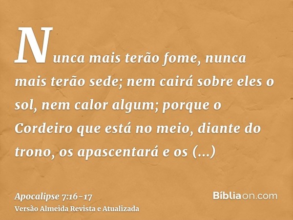 Nunca mais terão fome, nunca mais terão sede; nem cairá sobre eles o sol, nem calor algum;porque o Cordeiro que está no meio, diante do trono, os apascentará e 