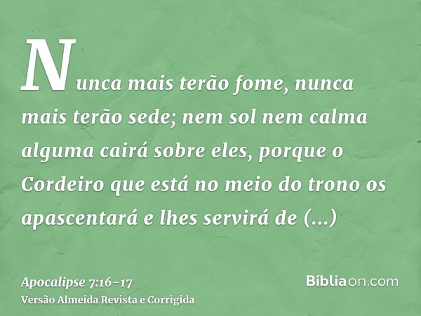 Nunca mais terão fome, nunca mais terão sede; nem sol nem calma alguma cairá sobre eles,porque o Cordeiro que está no meio do trono os apascentará e lhes servir