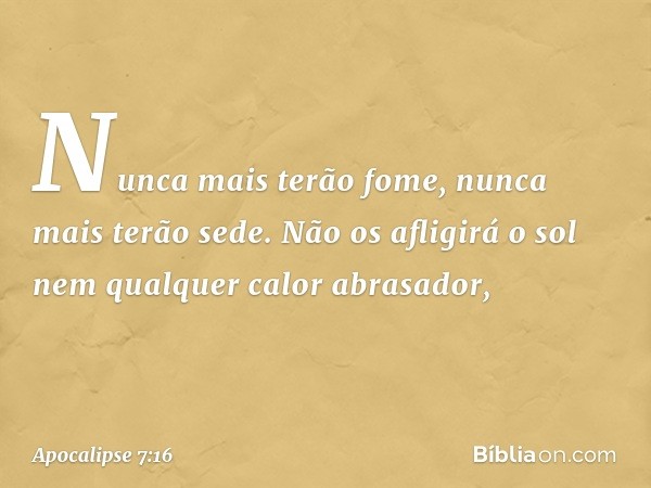 Nunca mais terão fome,
nunca mais terão sede.
Não os afligirá o sol
nem qualquer calor abrasador, -- Apocalipse 7:16