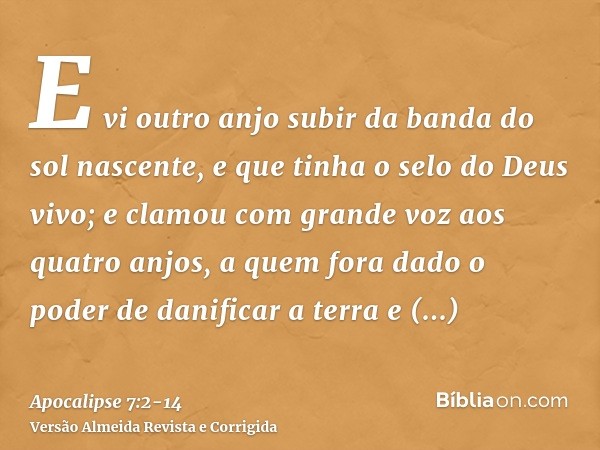 E vi outro anjo subir da banda do sol nascente, e que tinha o selo do Deus vivo; e clamou com grande voz aos quatro anjos, a quem fora dado o poder de danificar