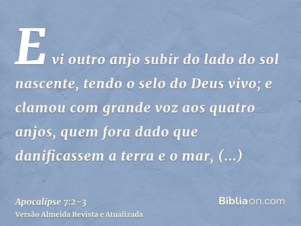 E vi outro anjo subir do lado do sol nascente, tendo o selo do Deus vivo; e clamou com grande voz aos quatro anjos, quem fora dado que danificassem a terra e o 