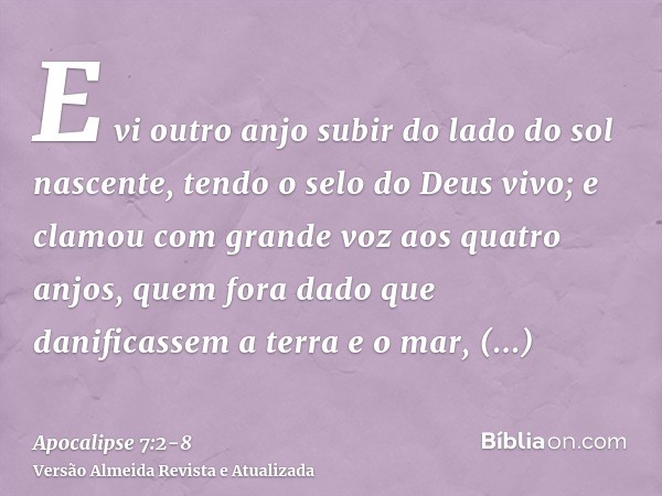 E vi outro anjo subir do lado do sol nascente, tendo o selo do Deus vivo; e clamou com grande voz aos quatro anjos, quem fora dado que danificassem a terra e o 