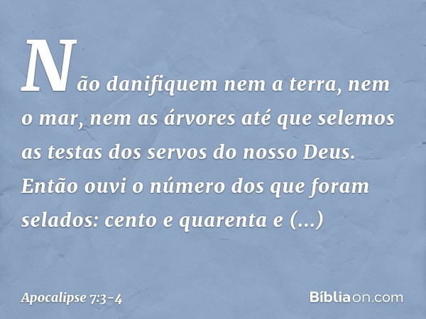 "Não danifiquem nem a terra, nem o mar, nem as árvores até que selemos as testas dos servos do nosso Deus". Então ouvi o número dos que foram selados: cento e q