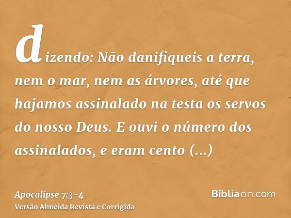 dizendo: Não danifiqueis a terra, nem o mar, nem as árvores, até que hajamos assinalado na testa os servos do nosso Deus.E ouvi o número dos assinalados, e eram