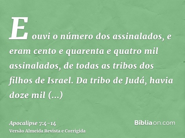 E ouvi o número dos assinalados, e eram cento e quarenta e quatro mil assinalados, de todas as tribos dos filhos de Israel.Da tribo de Judá, havia doze mil assi