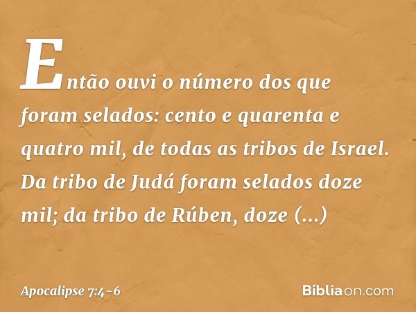 Então ouvi o número dos que foram selados: cento e quarenta e quatro mil, de todas as tribos de Israel. Da tribo de Judá
foram selados doze mil;
da tribo de Rúb