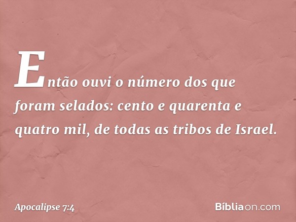 Então ouvi o número dos que foram selados: cento e quarenta e quatro mil, de todas as tribos de Israel. -- Apocalipse 7:4