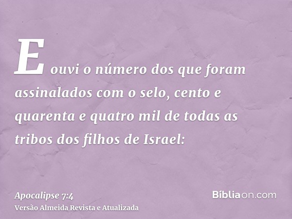 E ouvi o número dos que foram assinalados com o selo, cento e quarenta e quatro mil de todas as tribos dos filhos de Israel: