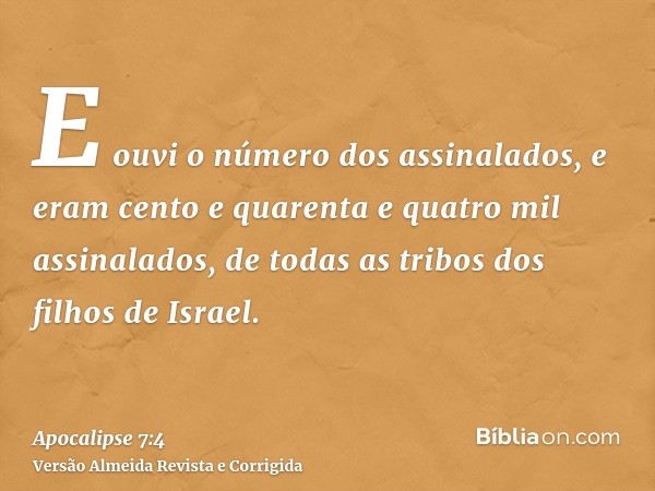 E ouvi o número dos assinalados, e eram cento e quarenta e quatro mil assinalados, de todas as tribos dos filhos de Israel.