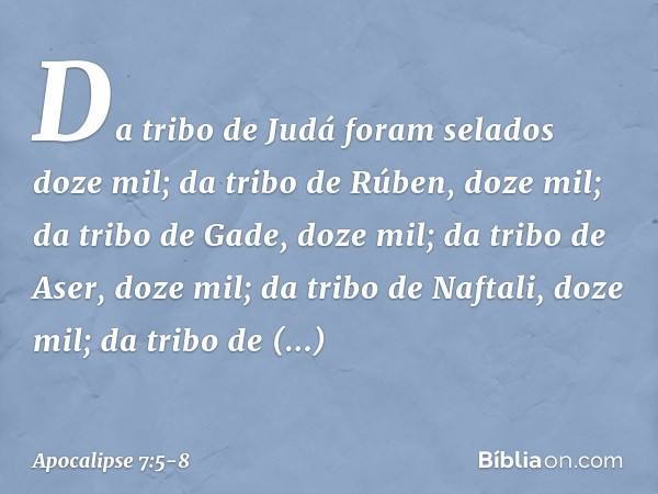 Da tribo de Judá
foram selados doze mil;
da tribo de Rúben, doze mil;
da tribo de Gade, doze mil; da tribo de Aser, doze mil;
da tribo de Naftali, doze mil;
da 