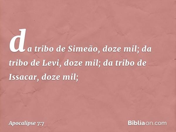 da tribo de Simeão, doze mil;
da tribo de Levi, doze mil;
da tribo de Issacar, doze mil; -- Apocalipse 7:7