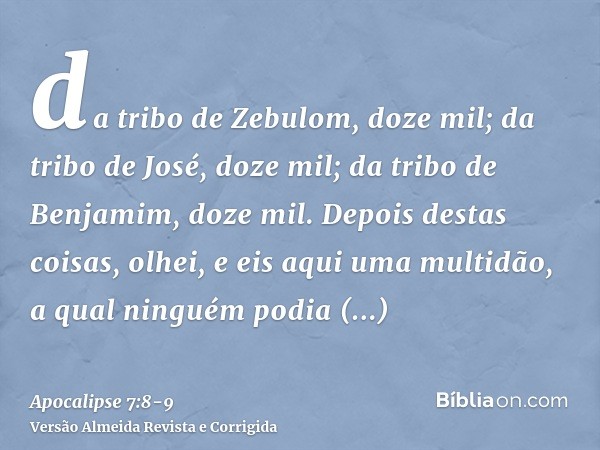 da tribo de Zebulom, doze mil; da tribo de José, doze mil; da tribo de Benjamim, doze mil.Depois destas coisas, olhei, e eis aqui uma multidão, a qual ninguém p