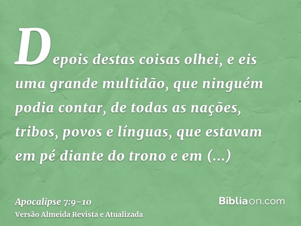 Depois destas coisas olhei, e eis uma grande multidão, que ninguém podia contar, de todas as nações, tribos, povos e línguas, que estavam em pé diante do trono 