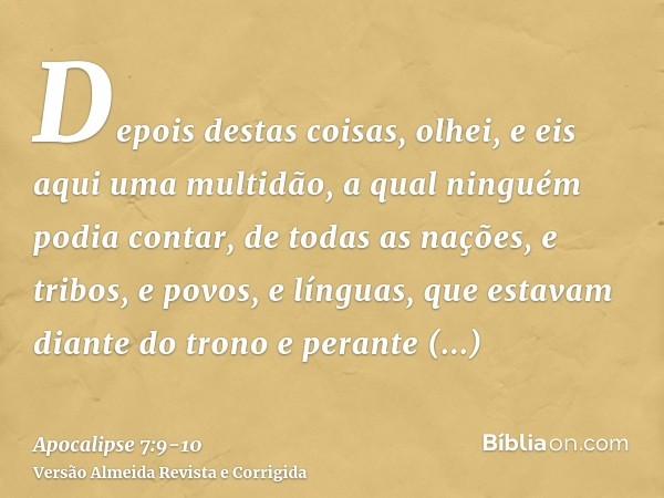 Depois destas coisas, olhei, e eis aqui uma multidão, a qual ninguém podia contar, de todas as nações, e tribos, e povos, e línguas, que estavam diante do trono