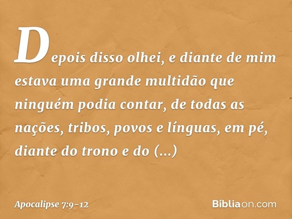 Depois disso olhei, e diante de mim estava uma grande multidão que ninguém podia contar, de todas as nações, tribos, povos e línguas, em pé, diante do trono e d