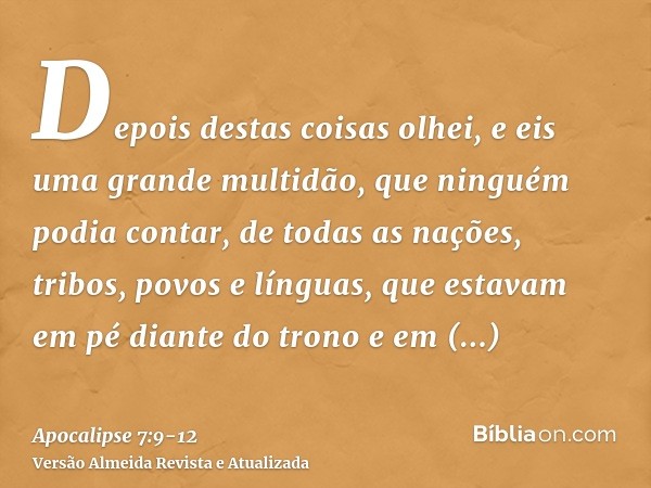 Depois destas coisas olhei, e eis uma grande multidão, que ninguém podia contar, de todas as nações, tribos, povos e línguas, que estavam em pé diante do trono 