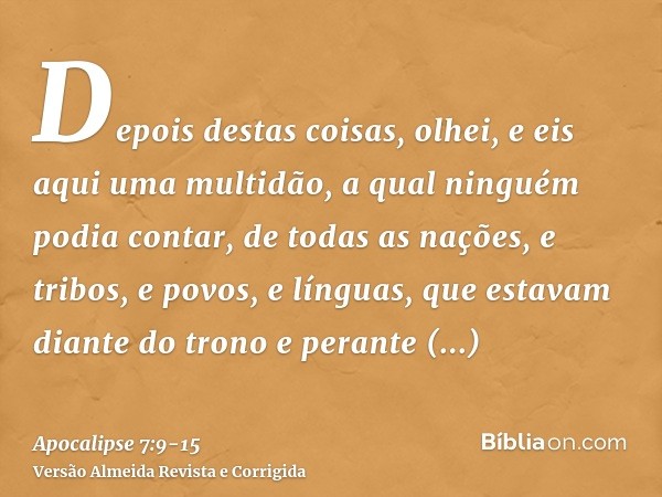 Depois destas coisas, olhei, e eis aqui uma multidão, a qual ninguém podia contar, de todas as nações, e tribos, e povos, e línguas, que estavam diante do trono