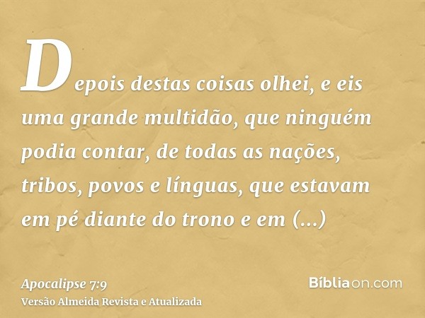 Depois destas coisas olhei, e eis uma grande multidão, que ninguém podia contar, de todas as nações, tribos, povos e línguas, que estavam em pé diante do trono 